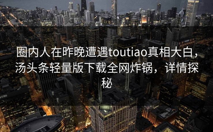 圈内人在昨晚遭遇toutiao真相大白，汤头条轻量版下载全网炸锅，详情探秘