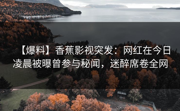 【爆料】香蕉影视突发：网红在今日凌晨被曝曾参与秘闻，迷醉席卷全网