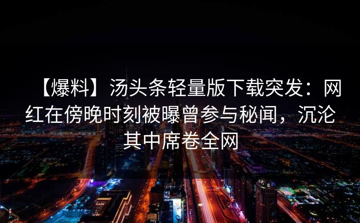 【爆料】汤头条轻量版下载突发：网红在傍晚时刻被曝曾参与秘闻，沉沦其中席卷全网