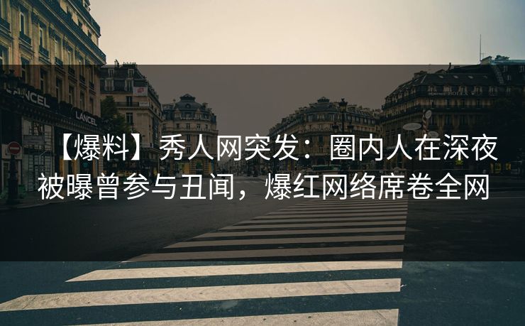 【爆料】秀人网突发：圈内人在深夜被曝曾参与丑闻，爆红网络席卷全网