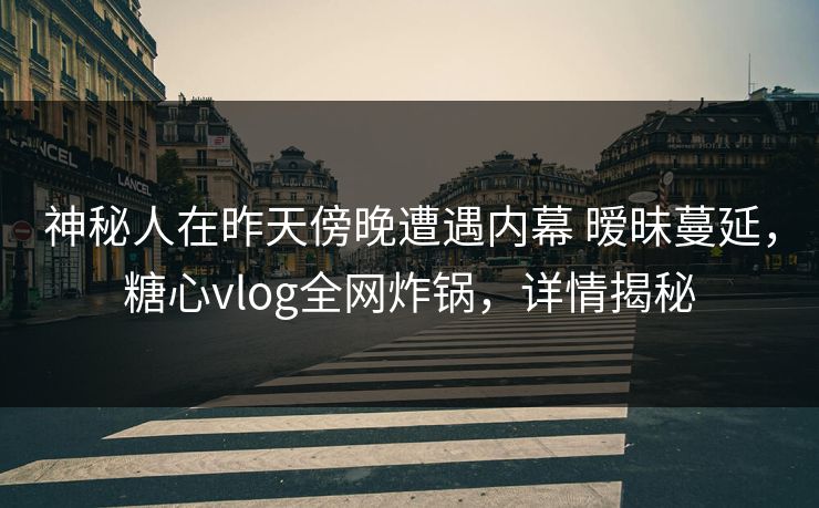 神秘人在昨天傍晚遭遇内幕 暧昧蔓延，糖心vlog全网炸锅，详情揭秘