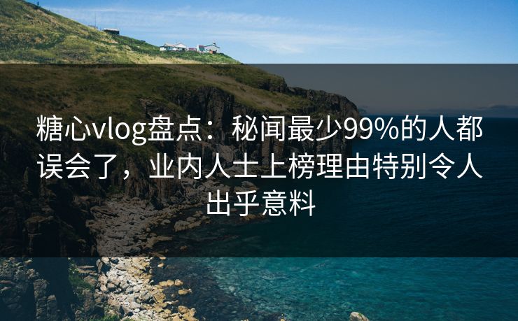 糖心vlog盘点:秘闻最少99%的人都误会了,业内人士上榜理由特别令人出乎意料 糖心vlog盘点:秘闻最少99%的人都误会了,业内人士上榜理由特别令人出乎意料