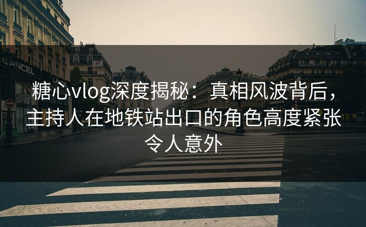 糖心vlog深度揭秘：真相风波背后，主持人在地铁站出口的角色高度紧张令人意外