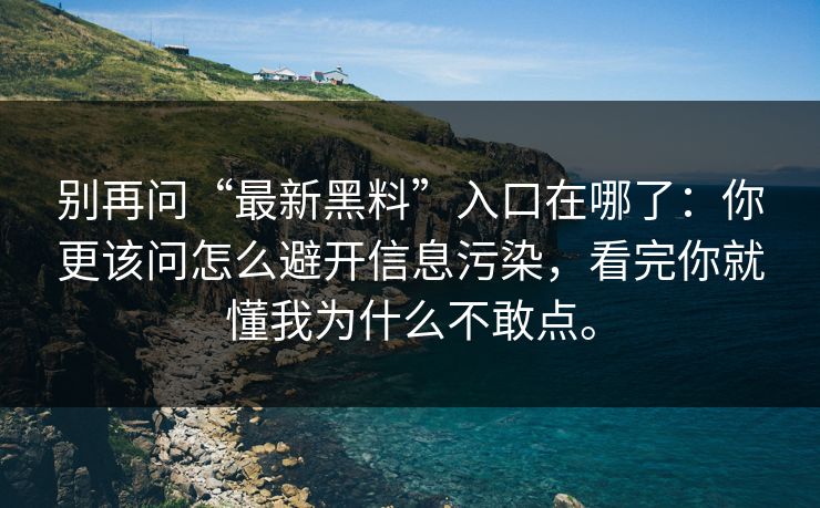 别再问“最新黑料”入口在哪了：你更该问怎么避开信息污染，看完你就懂我为什么不敢点。