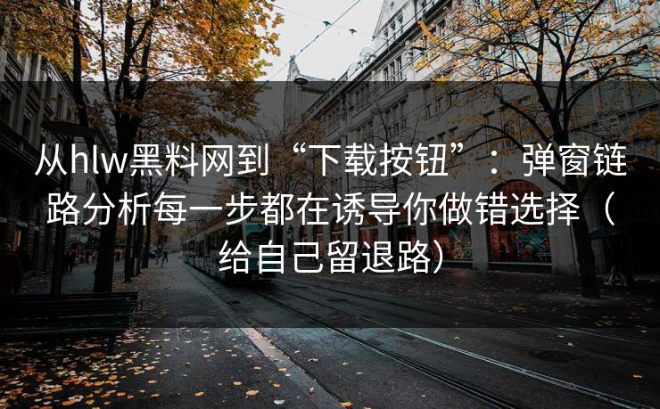 从hlw黑料网到“下载按钮”：弹窗链路分析每一步都在诱导你做错选择（给自己留退路）