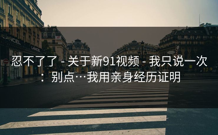 忍不了了 - 关于新91视频 - 我只说一次：别点…我用亲身经历证明