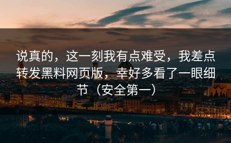 说真的，这一刻我有点难受，我差点转发黑料网页版，幸好多看了一眼细节（安全第一）