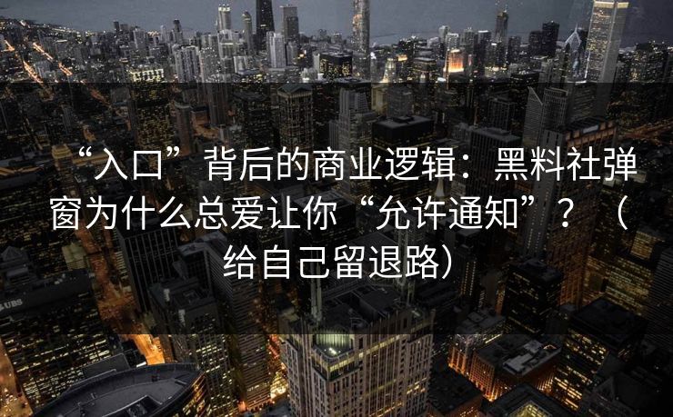“入口”背后的商业逻辑：黑料社弹窗为什么总爱让你“允许通知”？（给自己留退路）