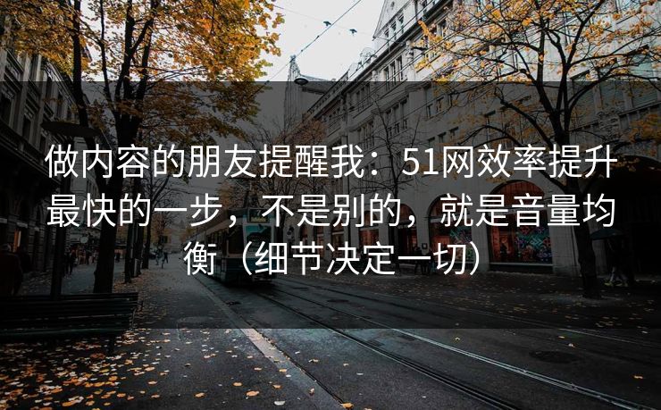 做内容的朋友提醒我：51网效率提升最快的一步，不是别的，就是音量均衡（细节决定一切）