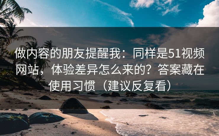 做内容的朋友提醒我：同样是51视频网站，体验差异怎么来的？答案藏在使用习惯（建议反复看）
