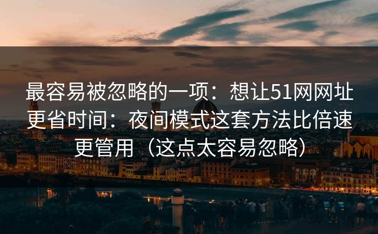 最容易被忽略的一项：想让51网网址更省时间：夜间模式这套方法比倍速更管用（这点太容易忽略）