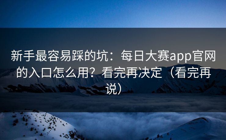 新手最容易踩的坑：每日大赛app官网的入口怎么用？看完再决定（看完再说）