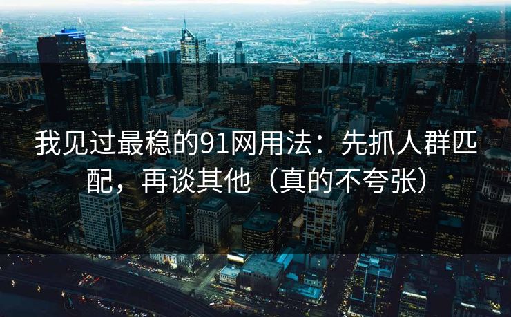 我见过最稳的91网用法：先抓人群匹配，再谈其他（真的不夸张）
