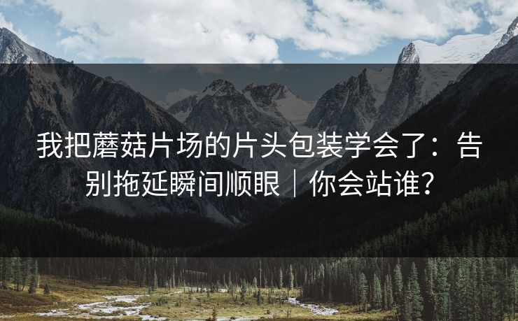 我把蘑菇片场的片头包装学会了：告别拖延瞬间顺眼｜你会站谁？
