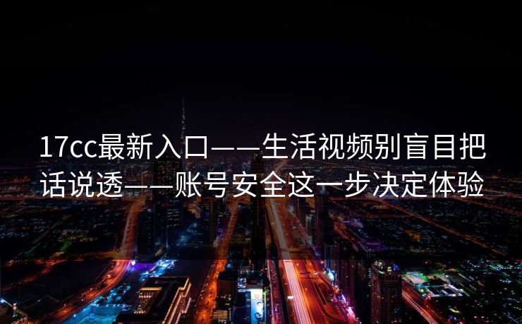 17cc最新入口——生活视频别盲目把话说透——账号安全这一步决定体验