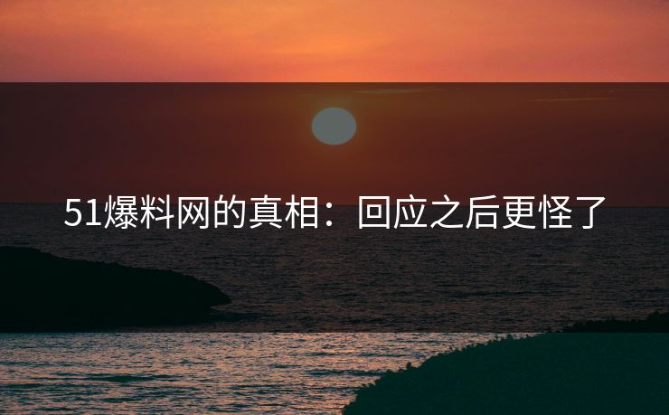 51爆料网的真相:回应之后更怪了 51爆料网的真相:回应之后更怪了
