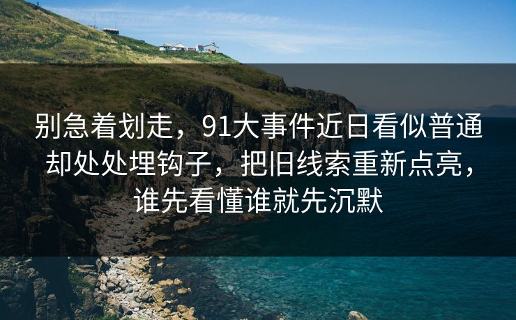 别急着划走,91大事件近日看似普通却处处埋钩子,把旧线索重新点亮,谁先看懂谁就先沉默 别急着划走,91大事件近日看似普通却处处埋钩子,把旧线索重新点亮,谁先看懂谁就先沉默
