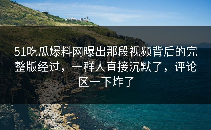 51吃瓜爆料网曝出那段视频背后的完整版经过,一群人直接沉默了,评论区一下炸了 51吃瓜爆料网曝出那段视频背后的完整版经过,一群人直接沉默了,评论区一下炸了